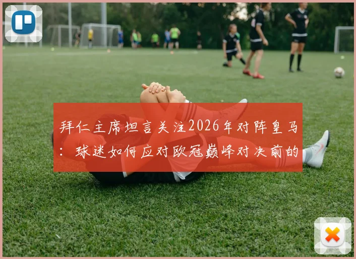 拜仁主席坦言关注2026年对阵皇马：球迷如何应对欧冠巅峰对决前的紧张情绪？