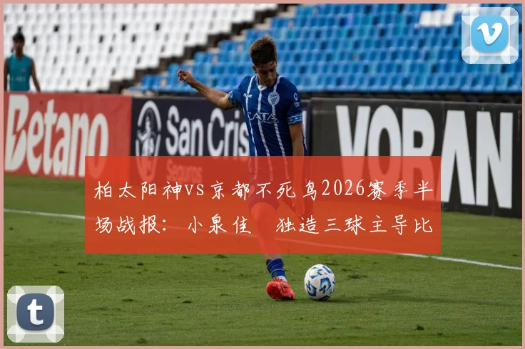 柏太阳神vs京都不死鸟2026赛季半场战报：小泉佳穂独造三球主导比赛，3-1比分详解与双方历史交锋回顾