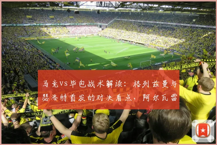 马竞vs毕包战术解读：格列兹曼与瑟洛特首发的对决看点，阿尔瓦雷斯为何替补待命
