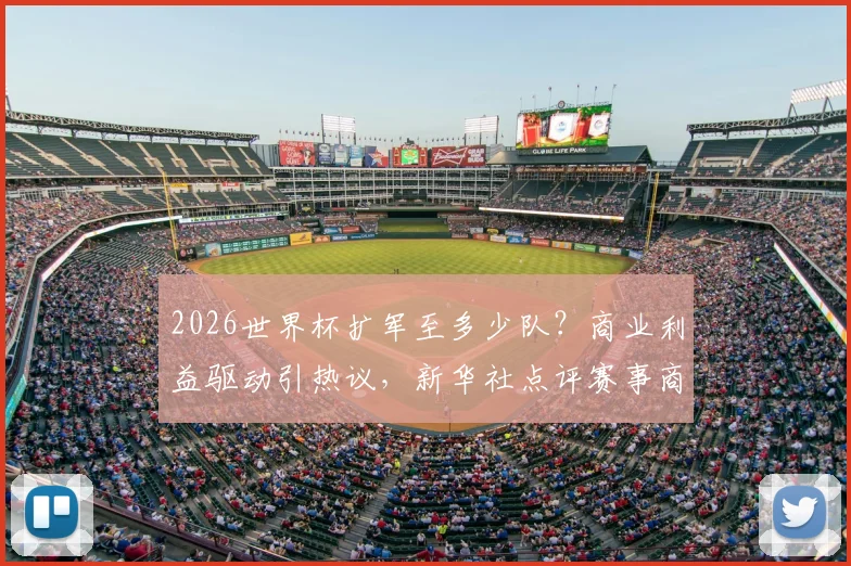 2026世界杯扩军至多少队？商业利益驱动引热议，新华社点评赛事商业化趋势