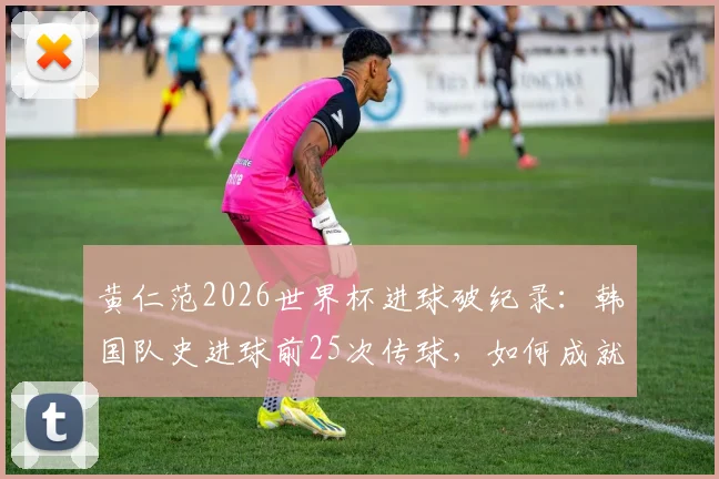 黄仁范2026世界杯进球破纪录：韩国队史进球前25次传球，如何成就关键一击