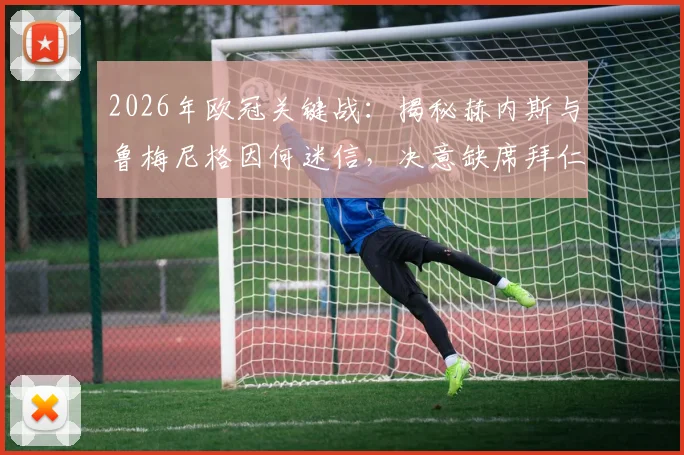 2026年欧冠关键战:揭秘赫内斯与鲁梅尼格因何迷信,决意缺席拜仁客战巴黎的真实原因与体坛迷信文化趣谈