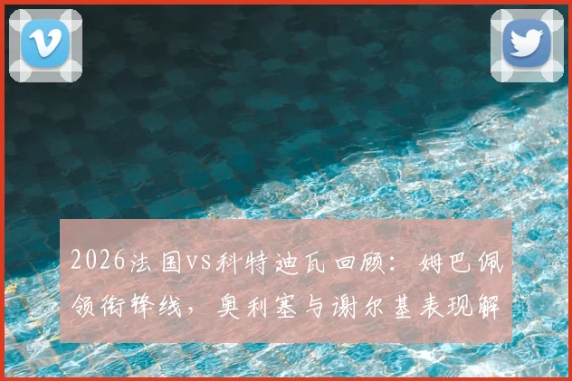 2026法国vs科特迪瓦回顾:姆巴佩领衔锋线,奥利塞与谢尔基表现解析,附历史交锋战绩
