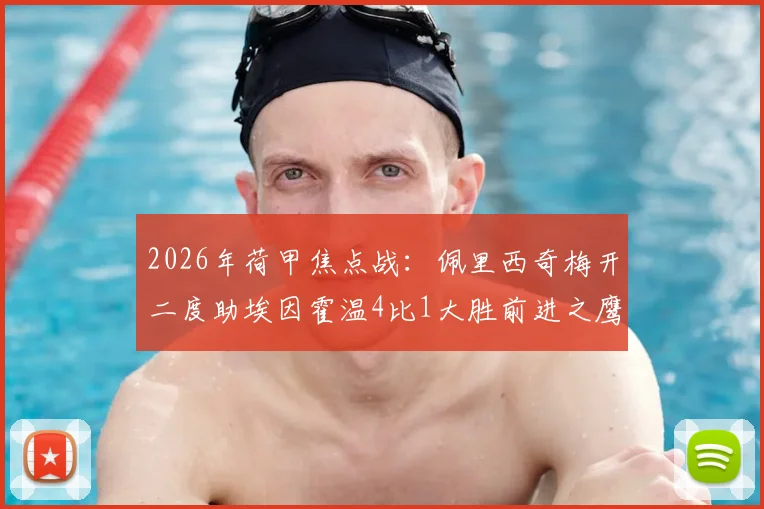 2026年荷甲焦点战：佩里西奇梅开二度助埃因霍温4比1大胜前进之鹰，赛后深度复盘