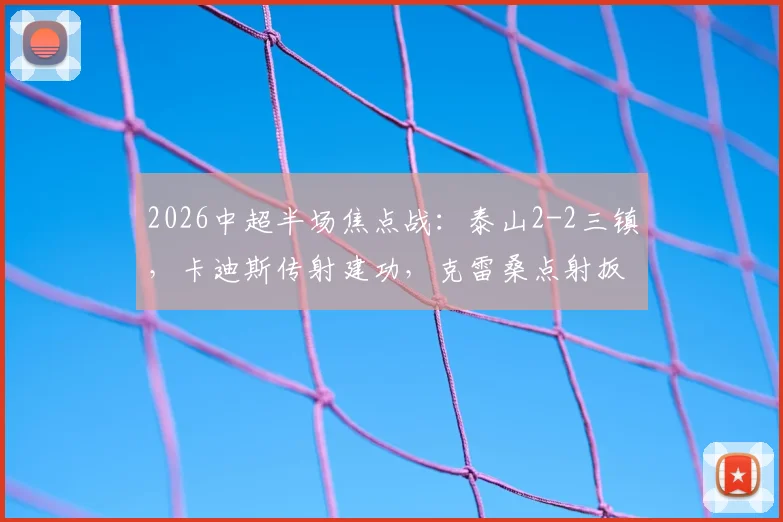 2026中超半场焦点战：泰山2-2三镇，卡迪斯传射建功，克雷桑点射扳平，火药味十足半场回顾