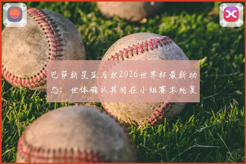 巴萨新星亚马尔2026世界杯最新动态：世体确认其将在小组赛末轮复出，身体状况恢复成关键