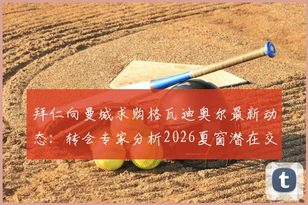 拜仁向曼城求购格瓦迪奥尔最新动态：转会专家分析2026夏窗潜在交易详情与前景