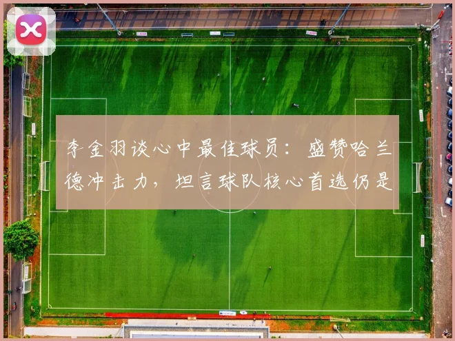 李金羽谈心中最佳球员：盛赞哈兰德冲击力，坦言球队核心首选仍是梅西