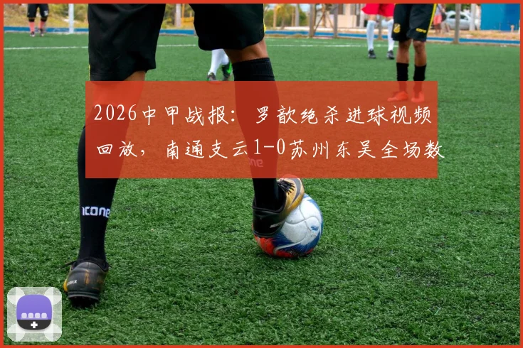 2026中甲战报：罗歆绝杀进球视频回放，南通支云1-0苏州东吴全场数据及积分排名分析