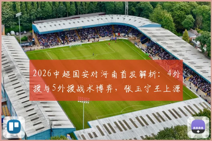 2026中超国安对河南首发解析:4外援与5外援战术博弈,张玉宁王上源关键对决看点