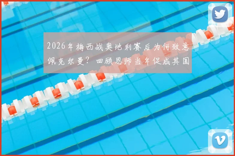 2026年梅西战奥地利赛后为何致意佩克尔曼？回顾恩师当年促成其国家队首秀全过程