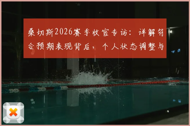 桑切斯2026赛季收官专访:详解符合预期表现背后,个人状态调整与赛季高光时刻全回顾
