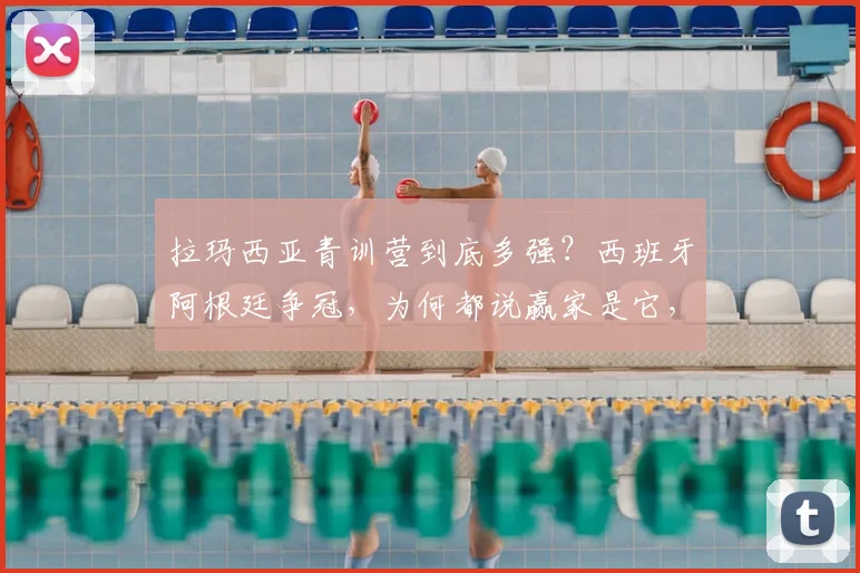 拉玛西亚青训营到底多强?西班牙阿根廷争冠,为何都说赢家是它,附顶尖青训成功秘诀