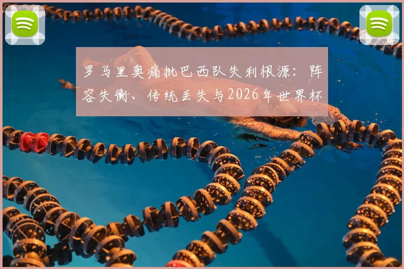 罗马里奥痛批巴西队失利根源：阵容失衡、传统丢失与2026年世界杯前景分析，谁该为巴西足球的衰落负责？