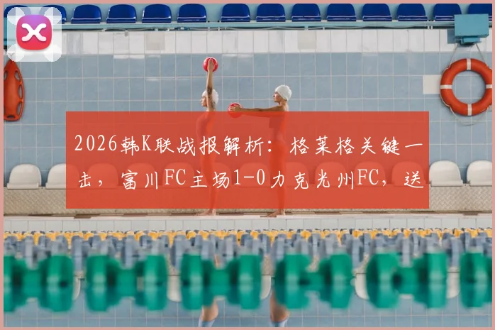 2026韩K联战报解析:格莱格关键一击,富川FC主场1-0力克光州FC,送对手赛季首败