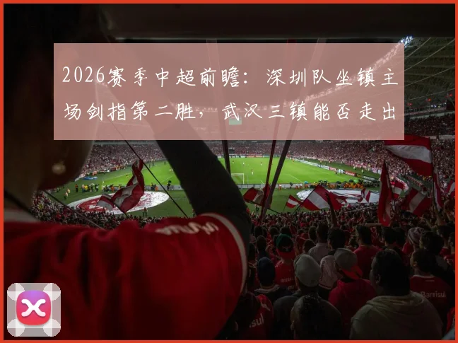 2026赛季中超前瞻：深圳队坐镇主场剑指第二胜，武汉三镇能否走出积分清零泥潭？