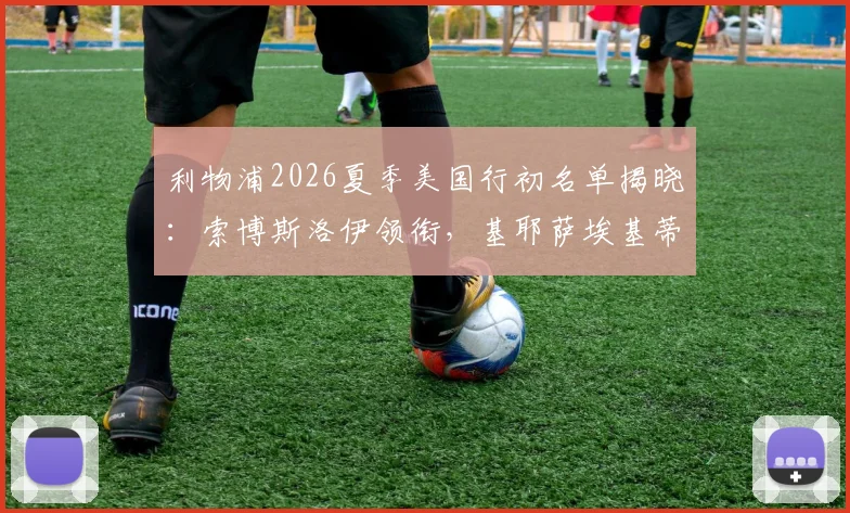 利物浦2026夏季美国行初名单揭晓：索博斯洛伊领衔，基耶萨埃基蒂克在列，新援引热议