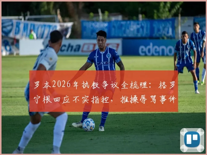 罗本2026年执教争议全梳理：格罗宁根回应不实指控，推搡辱骂事件深度调查