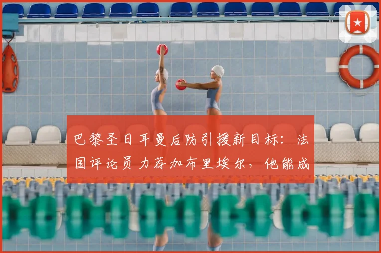巴黎圣日耳曼后防引援新目标:法国评论员力荐加布里埃尔,他能成功替代马尔基尼奥斯吗?(2026版深度分析)