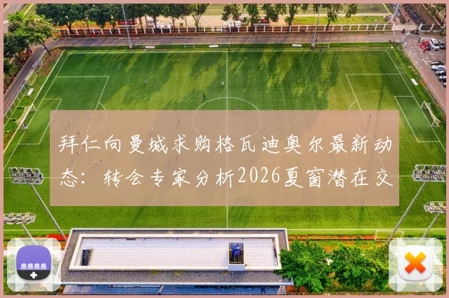 拜仁向曼城求购格瓦迪奥尔最新动态：转会专家分析2026夏窗潜在交易详情与前景