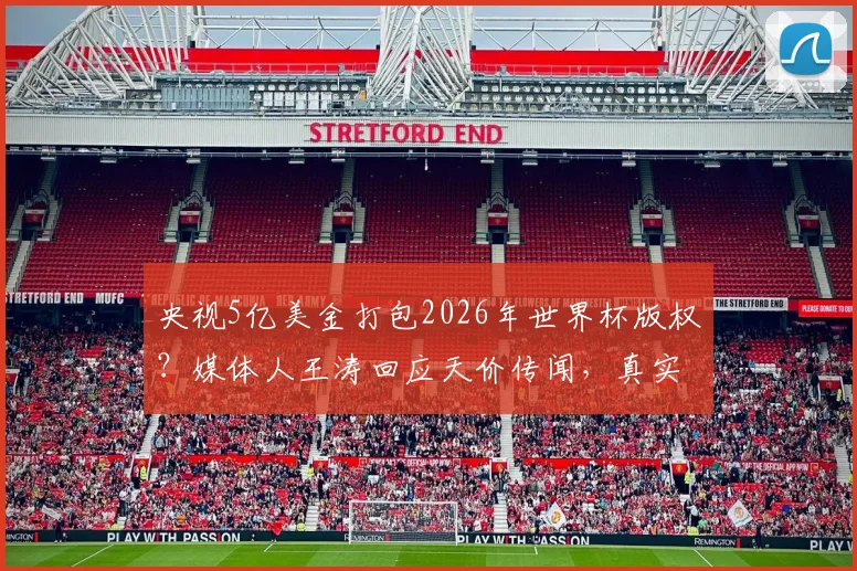 央视5亿美金打包2026年世界杯版权？媒体人王涛回应天价传闻，真实费用引猜测