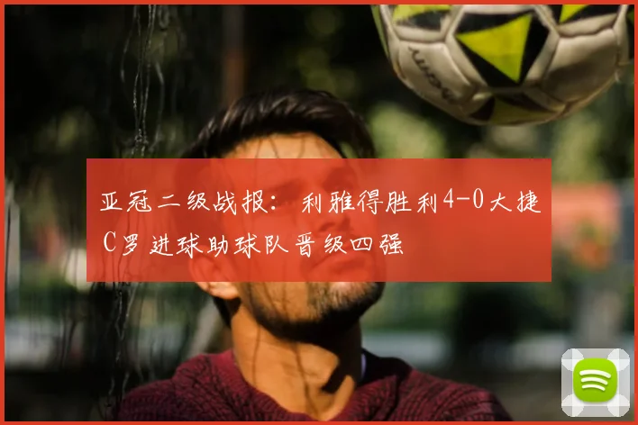 亚冠二级战报：利雅得胜利4-0大捷 C罗进球助球队晋级四强