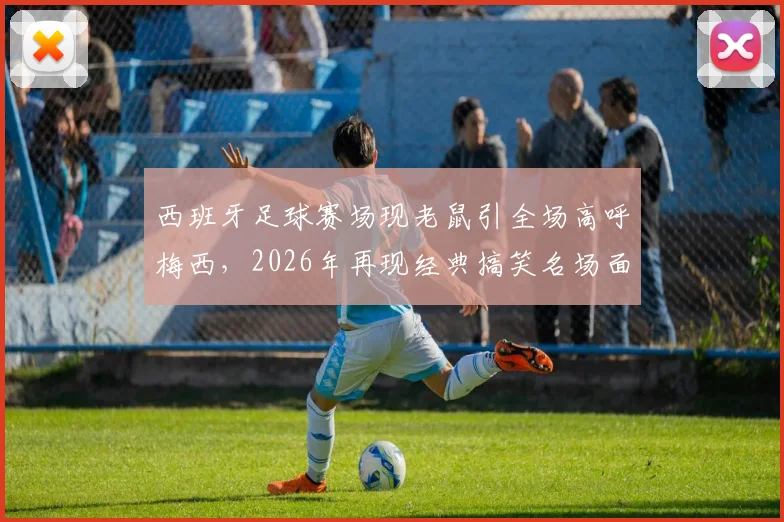 西班牙足球赛场现老鼠引全场高呼梅西,2026年再现经典搞笑名场面回顾与解析