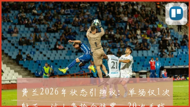 费兰2026年状态引热议：单场仅1次射正，过人争抢全挂零，20次丢球权背后问题解析