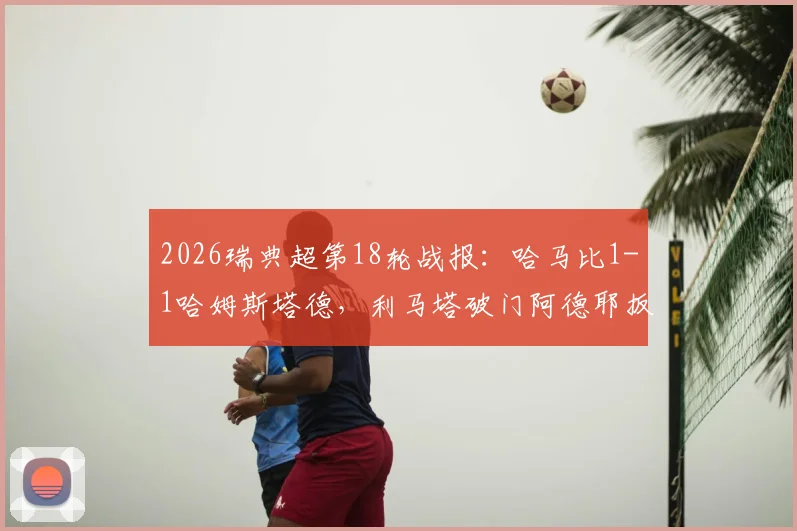 2026瑞典超第18轮战报:哈马比1-1哈姆斯塔德,利马塔破门阿德耶扳平,积分榜争夺激烈