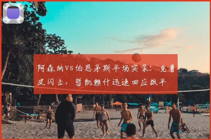 阿森纳vs伯恩茅斯半场实录:克鲁皮闪击,哲凯赖什迅速回应扳平