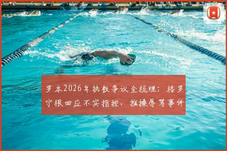 罗本2026年执教争议全梳理:格罗宁根回应不实指控,推搡辱骂事件深度调查
